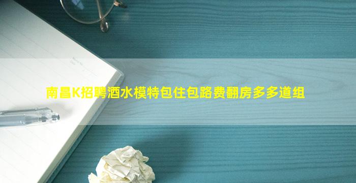 南昌K招聘酒水模特包住包路费翻房多多道组