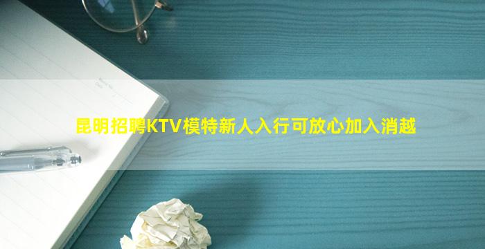 昆明招聘KTV模特新人入行可放心加入消越